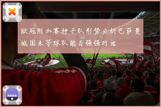 欧冠附加赛种子队形势分析巴萨曼城国米等球队能否强强对话