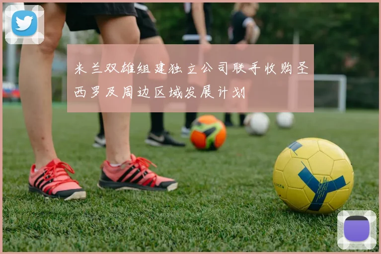 米兰双雄组建独立公司联手收购圣西罗及周边区域发展计划