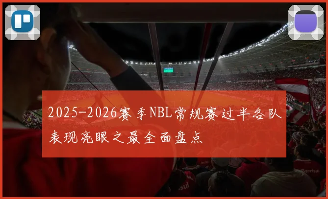 2025-2026赛季NBL常规赛过半各队表现亮眼之最全面盘点