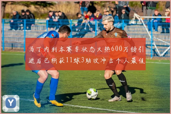 马丁内利本赛季状态火热600万镑引进后已斩获11球3助攻冲击个人最佳表现