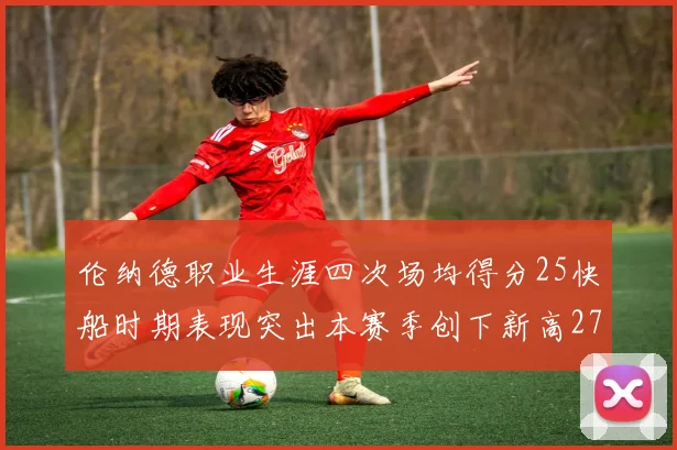 伦纳德职业生涯四次场均得分25快船时期表现突出本赛季创下新高279分