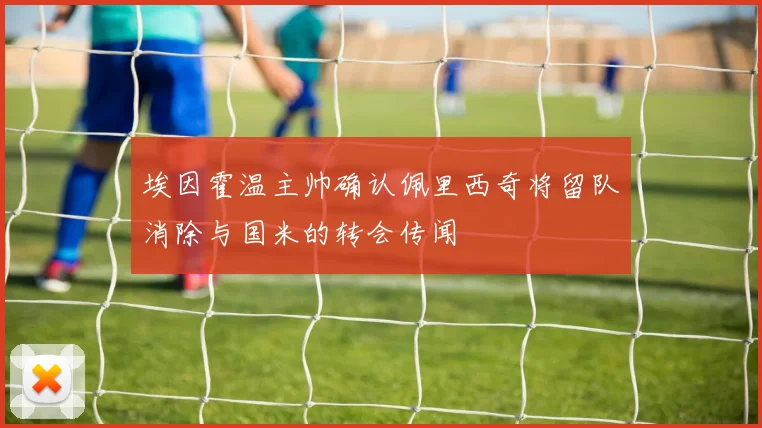 埃因霍温主帅确认佩里西奇将留队消除与国米的转会传闻