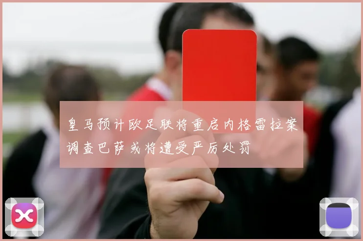 皇马预计欧足联将重启内格雷拉案调查巴萨或将遭受严厉处罚