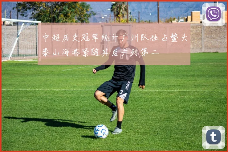 中超历史冠军统计广州队独占鳌头泰山海港紧随其后并列第二