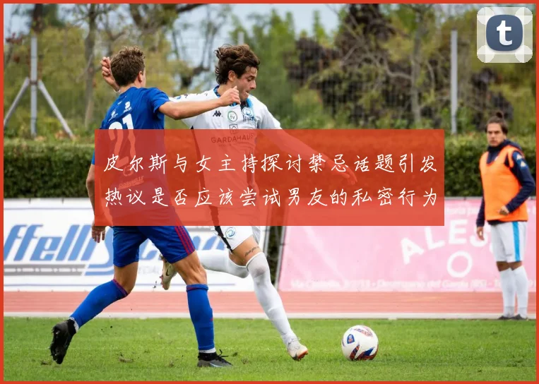 皮尔斯与女主持探讨禁忌话题引发热议是否应该尝试男友的私密行为