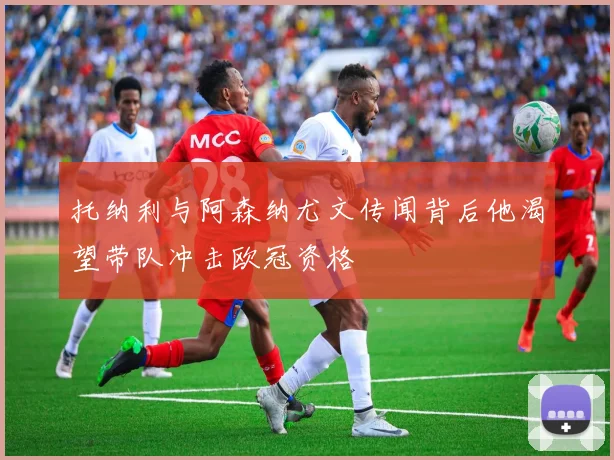托纳利与阿森纳尤文传闻背后他渴望带队冲击欧冠资格