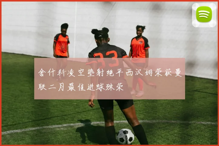 舍什科凌空垫射绝平西汉姆荣获曼联二月最佳进球殊荣