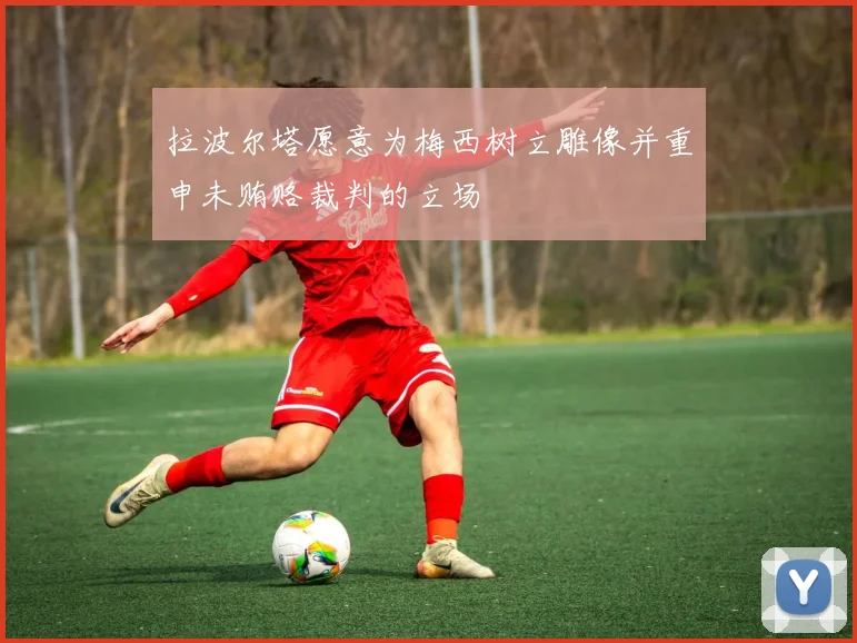 拉波尔塔愿意为梅西树立雕像并重申未贿赂裁判的立场