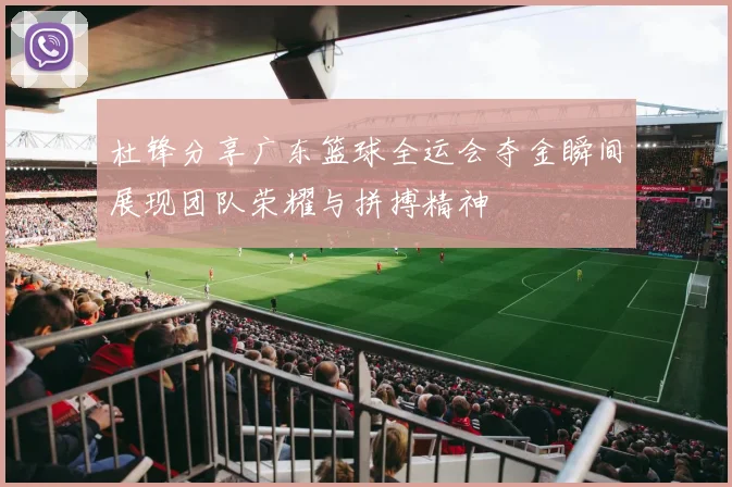 杜锋分享广东篮球全运会夺金瞬间展现团队荣耀与拼搏精神