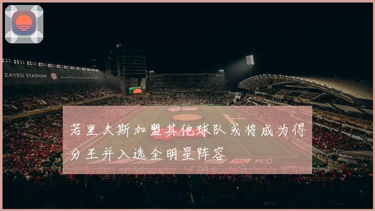若里夫斯加盟其他球队或将成为得分王并入选全明星阵容
