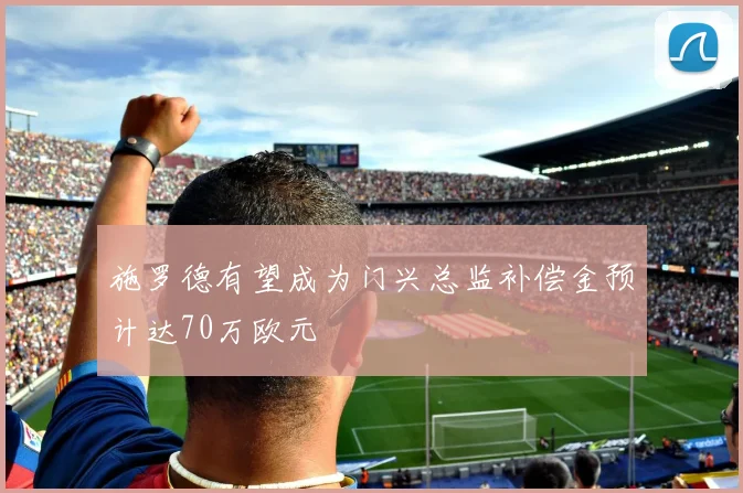 施罗德有望成为门兴总监补偿金预计达70万欧元