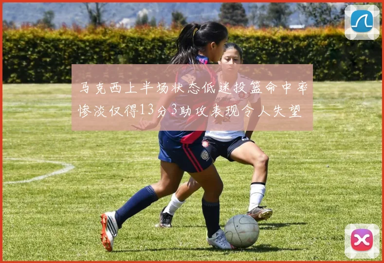 马克西上半场状态低迷投篮命中率惨淡仅得13分3助攻表现令人失望