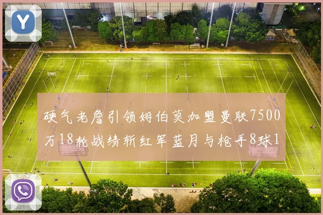 硬气老詹引领姆伯莫加盟曼联7500万18轮战绩斩红军蓝月与枪手8球1助