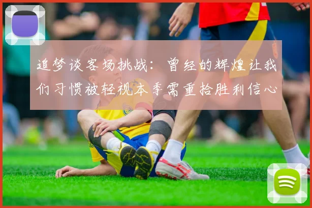 追梦谈客场挑战：曾经的辉煌让我们习惯被轻视本季需重拾胜利信心