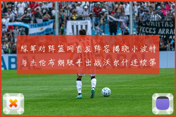 绿军对阵篮网首发阵容揭晓小波特与杰伦布朗联手出战沃尔什连续第三场首发