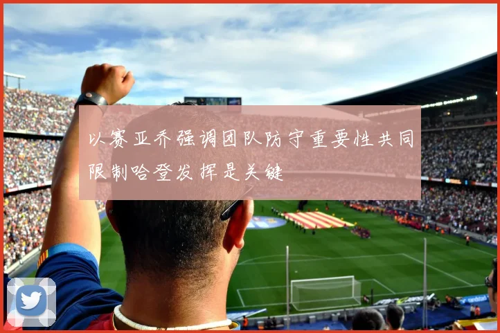 以赛亚乔强调团队防守重要性共同限制哈登发挥是关键
