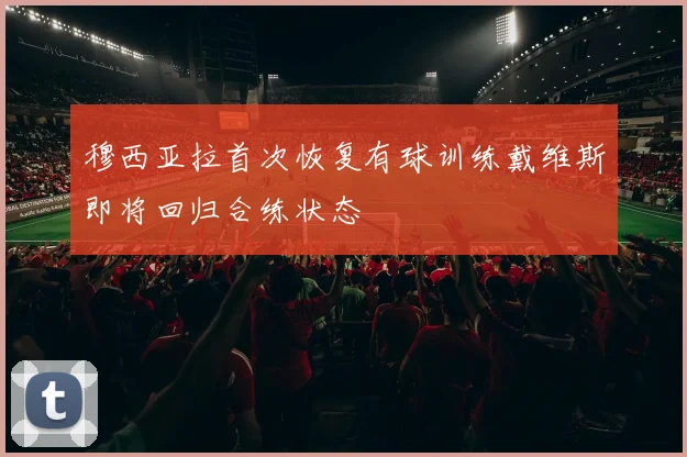 穆西亚拉首次恢复有球训练戴维斯即将回归合练状态