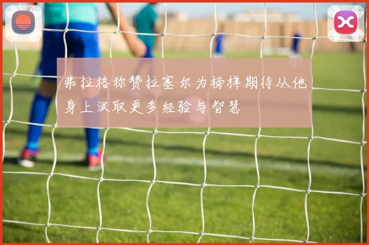 弗拉格称赞拉塞尔为榜样期待从他身上汲取更多经验与智慧