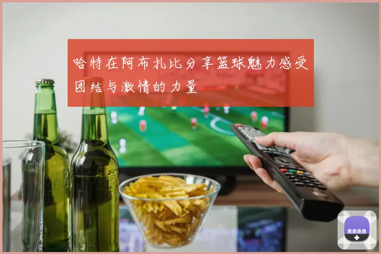 哈特在阿布扎比分享篮球魅力感受团结与激情的力量
