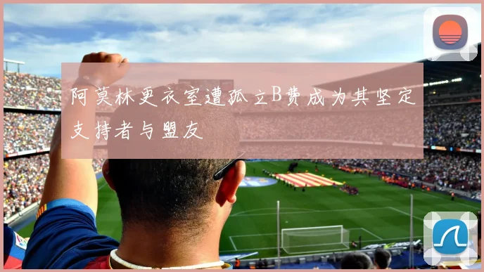 阿莫林更衣室遭孤立B费成为其坚定支持者与盟友