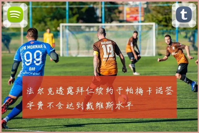 法尔克透露拜仁续约于帕梅卡诺签字费不会达到戴维斯水平