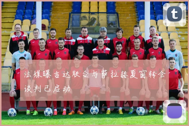 法媒曝吉达联合与萨拉赫夏窗转会谈判已启动