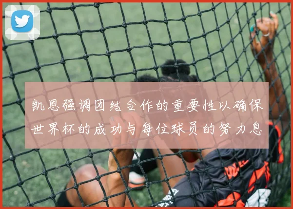 凯恩强调团结合作的重要性以确保世界杯的成功与每位球员的努力息息相关