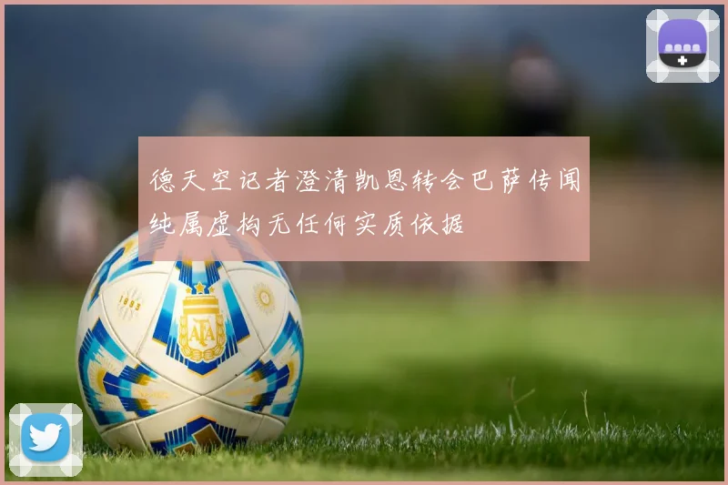 德天空记者澄清凯恩转会巴萨传闻纯属虚构无任何实质依据