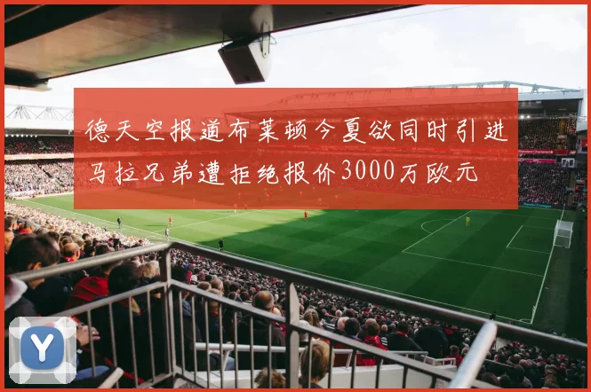 德天空报道布莱顿今夏欲同时引进马拉兄弟遭拒绝报价3000万欧元