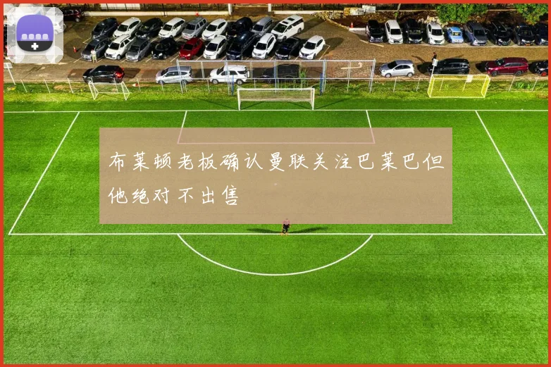 布莱顿老板确认曼联关注巴莱巴但他绝对不出售
