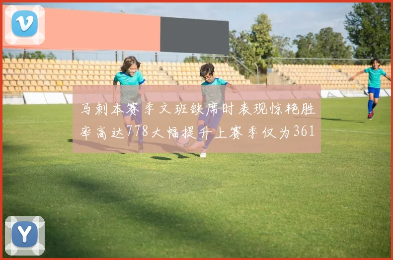 马刺本赛季文班缺席时表现惊艳胜率高达778大幅提升上赛季仅为361