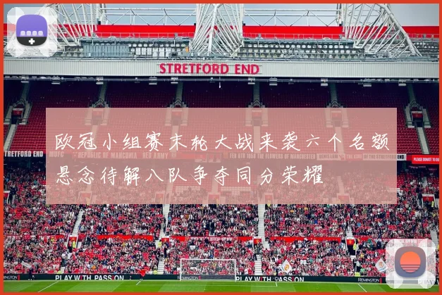 欧冠小组赛末轮大战来袭六个名额悬念待解八队争夺同分荣耀