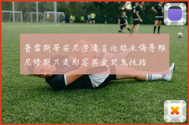 普雷斯蒂安尼澄清言论称未侮辱维尼修斯只是形容其爱哭鬼性格