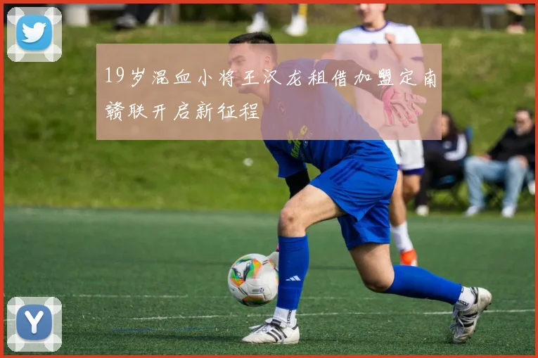19岁混血小将王汉龙租借加盟定南赣联开启新征程