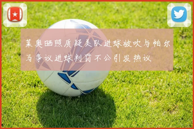 莱奥晒照质疑美队进球被吹与帕尔马争议进球判罚不公引发热议
