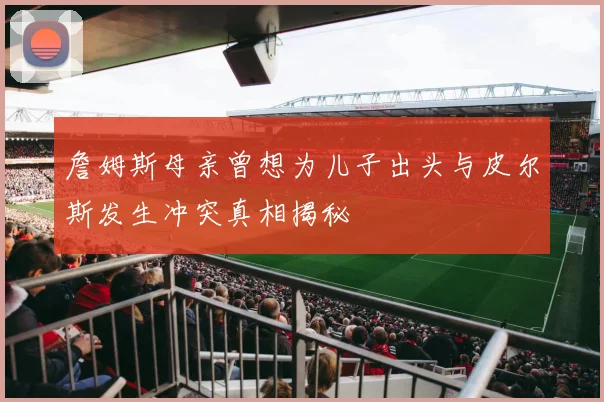 詹姆斯母亲曾想为儿子出头与皮尔斯发生冲突真相揭秘