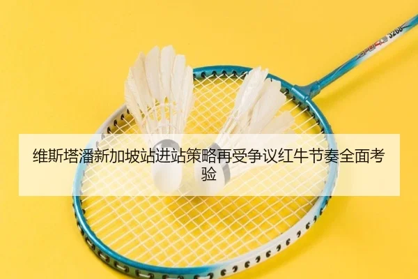维斯塔潘新加坡站进站策略再受争议红牛节奏全面考验